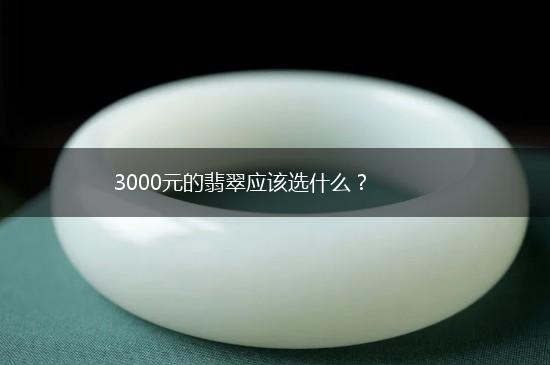 3000元的翡翠应该选什么？,第1张