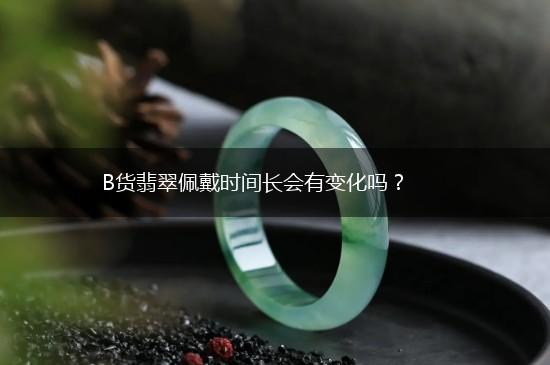 B货翡翠佩戴时间长会有变化吗？,第1张
