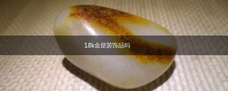 18k金是装饰品吗,第1张