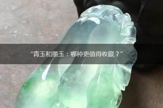 “青玉和墨玉：哪种更值得收藏？”,第1张