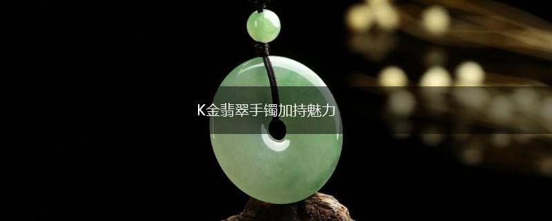 K金翡翠手镯加持魅力,第1张
