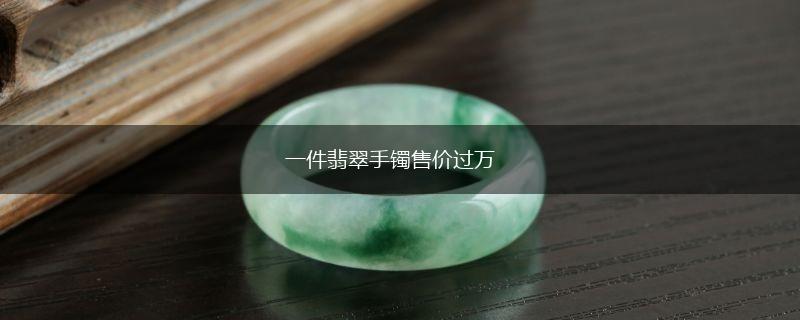 一件翡翠手镯售价过万,第1张