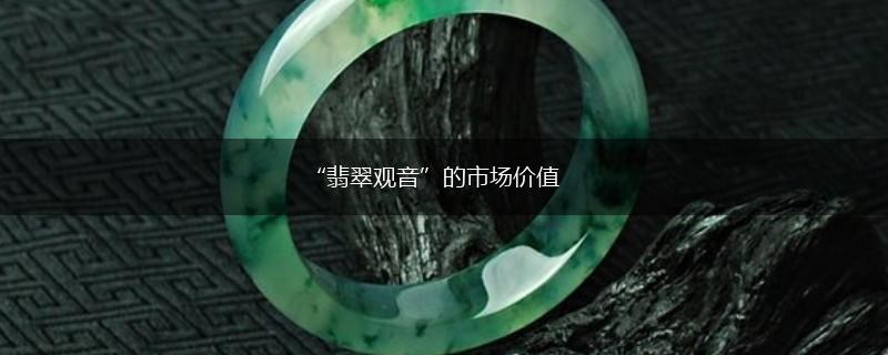 “翡翠观音”的市场价值,第1张
