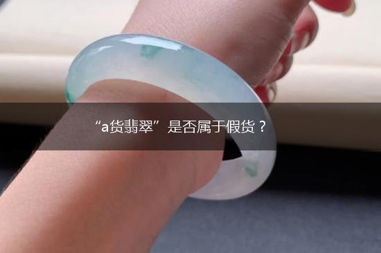 “a货翡翠”是否属于假货？,第1张