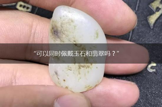 “可以同时佩戴玉石和翡翠吗？”,第1张