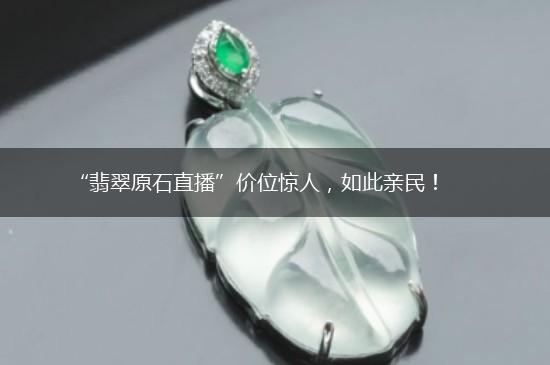 “翡翠原石直播”价位惊人，如此亲民！,第1张