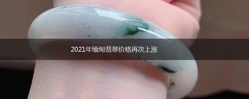 2021年缅甸翡翠价格再次上涨,第1张