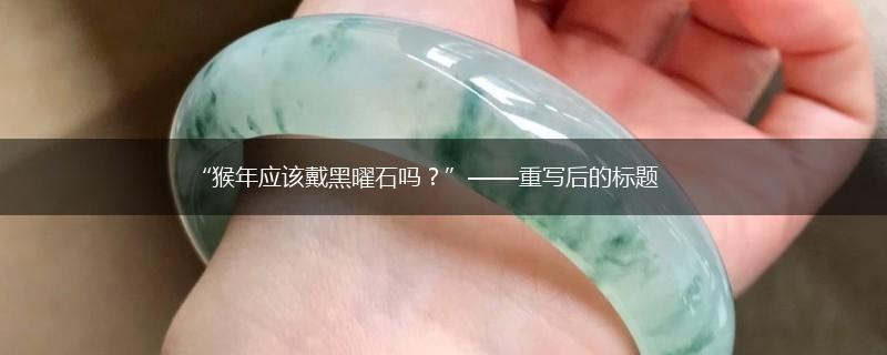 “猴年应该戴黑曜石吗？”——重写后的标题,第1张