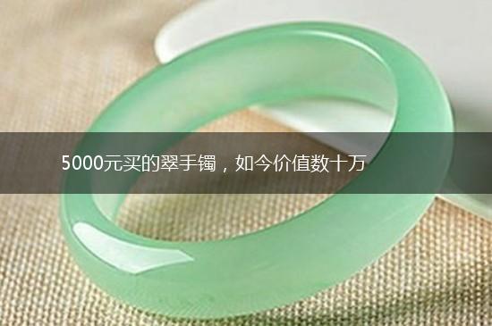 5000元买的翠手镯，如今价值数十万,第1张
