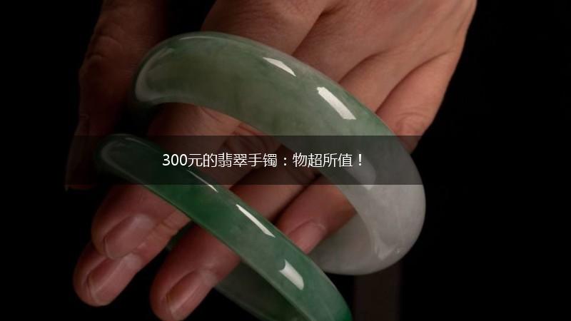 300元的翡翠手镯：物超所值！,第1张