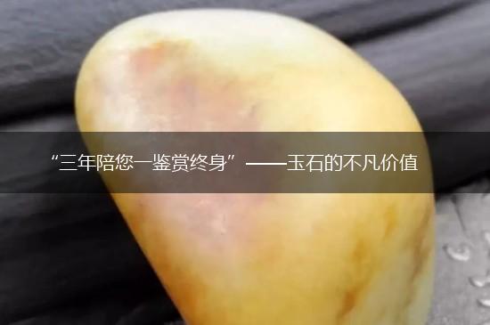 “三年陪您一鉴赏终身”——玉石的不凡价值,第1张