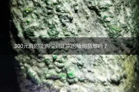 300元真的能购买到正宗的缅甸翡翠吗？,第1张