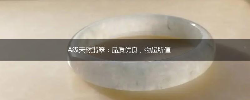 A级天然翡翠：品质优良，物超所值,第1张