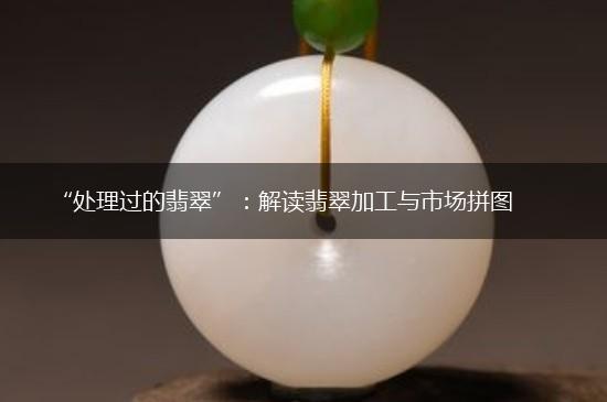 “处理过的翡翠”：解读翡翠加工与市场拼图,第1张