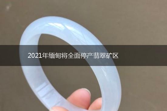 2021年缅甸将全面停产翡翠矿区,第1张