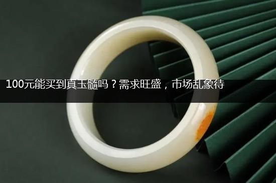 100元能买到真玉髓吗？需求旺盛，市场乱象待整治,第1张
