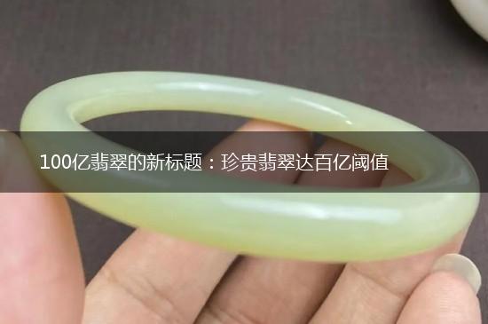 100亿翡翠的新标题：珍贵翡翠达百亿阈值,第1张