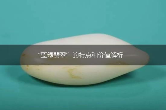 “蓝绿翡翠”的特点和价值解析,第1张