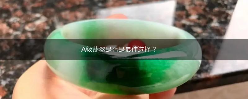 A级翡翠是否是最佳选择？,第1张