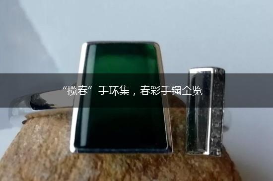 “揽春”手环集，春彩手镯全览,第1张