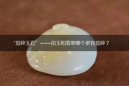 “易碎玉石”——田玉和翡翠哪个更容易碎？,第1张