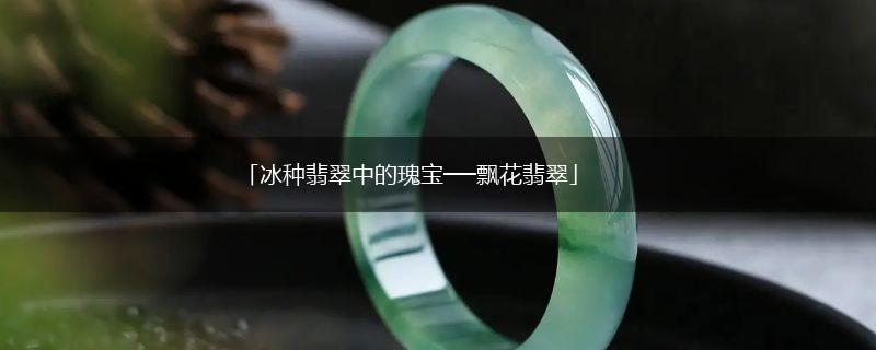 「冰种翡翠中的瑰宝──飘花翡翠」,第1张