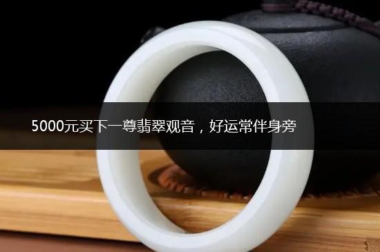 5000元买下一尊翡翠观音，好运常伴身旁,第1张