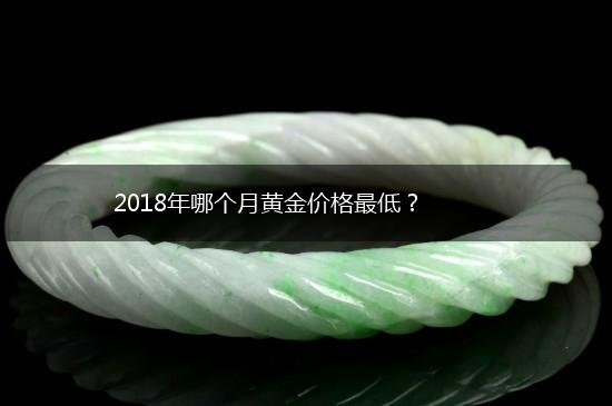 2018年哪个月黄金价格最低？,第1张