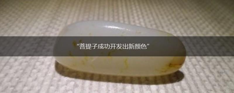 “菩提子成功开发出新颜色”,第1张