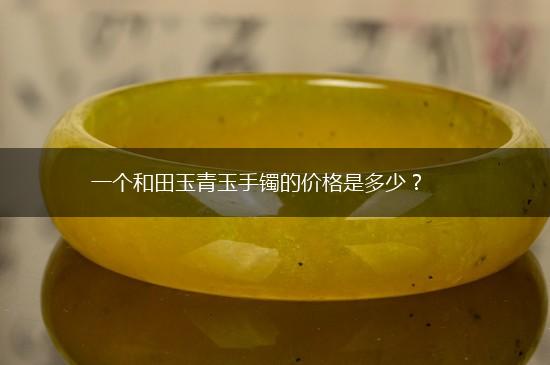 一个和田玉青玉手镯的价格是多少？,第1张