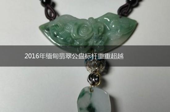2016年缅甸翡翠公盘标杆重重超越,第1张