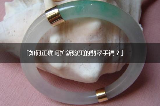 「如何正确呵护新购买的翡翠手镯？」,第1张