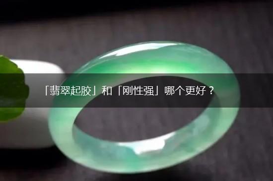 「翡翠起胶」和「刚性强」哪个更好？,第1张