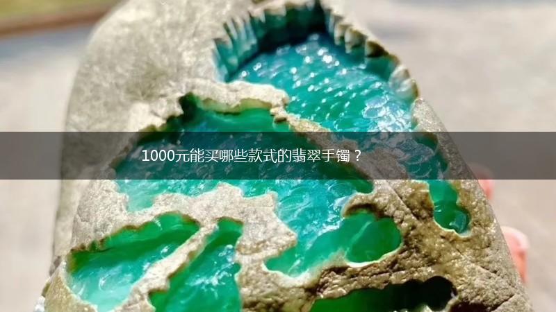 1000元能买哪些款式的翡翠手镯？,第1张