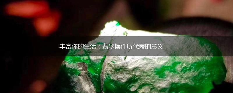 丰富你的生活：翡翠摆件所代表的意义,第1张