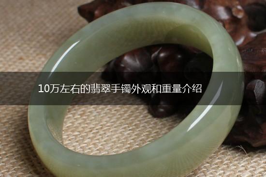 10万左右的翡翠手镯外观和重量介绍,第1张
