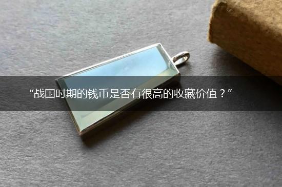 “战国时期的钱币是否有很高的收藏价值？”,第1张
