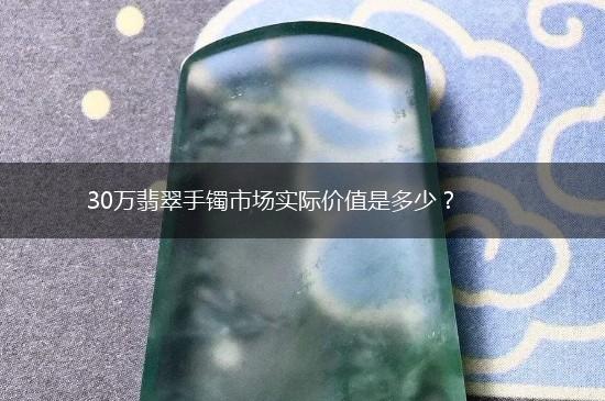 30万翡翠手镯市场实际价值是多少？,第1张