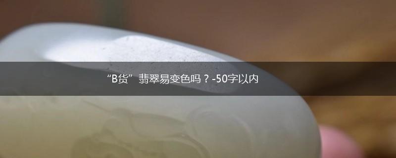 “B货”翡翠易变色吗？-50字以内,第1张