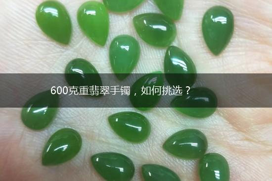 600克重翡翠手镯，如何挑选？,第1张