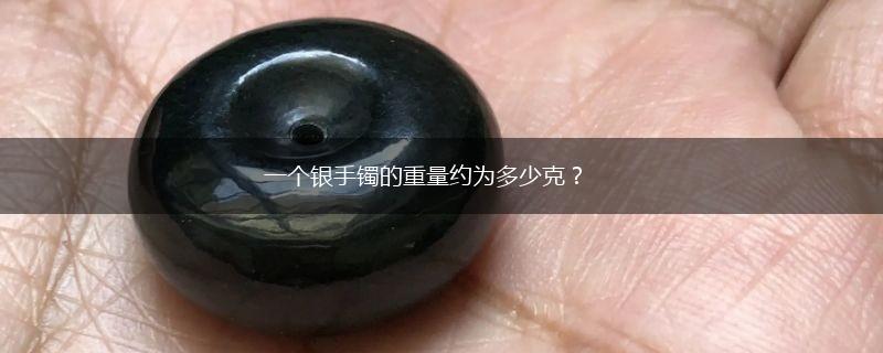 一个银手镯的重量约为多少克？,第1张