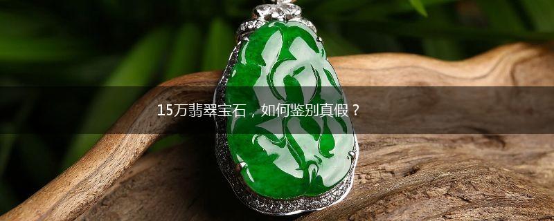 15万翡翠宝石，如何鉴别真假？,第1张