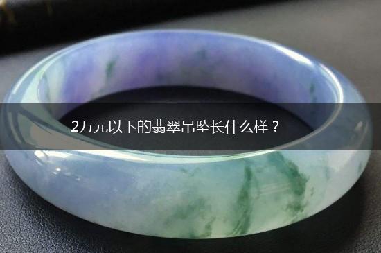 2万元以下的翡翠吊坠长什么样？,第1张