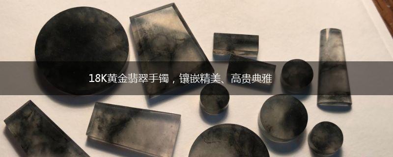 18K黄金翡翠手镯，镶嵌精美、高贵典雅,第1张