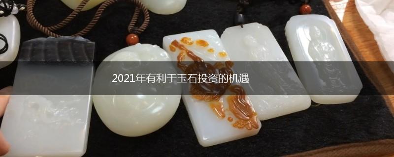 2021年有利于玉石投资的机遇,第1张