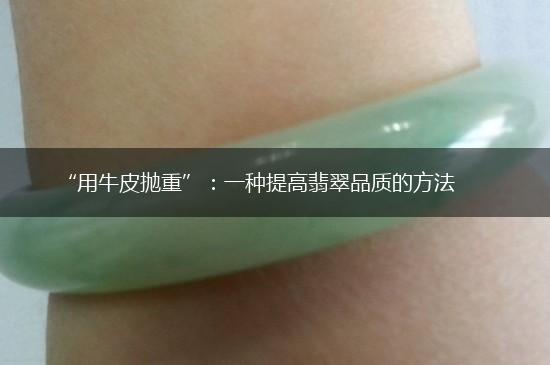 “用牛皮抛重”：一种提高翡翠品质的方法,第1张
