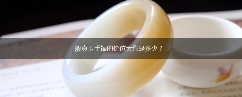 一般真玉手镯的价位大约是多少？,第1张