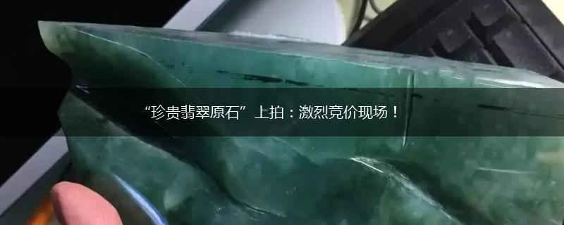 “珍贵翡翠原石”上拍：激烈竞价现场！,第1张