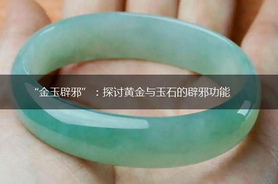 “金玉辟邪”：探讨黄金与玉石的辟邪功能,第1张