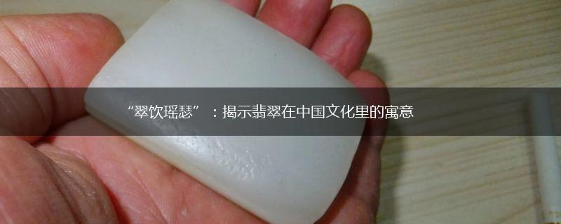 “翠饮瑶瑟”：揭示翡翠在中国文化里的寓意,第1张